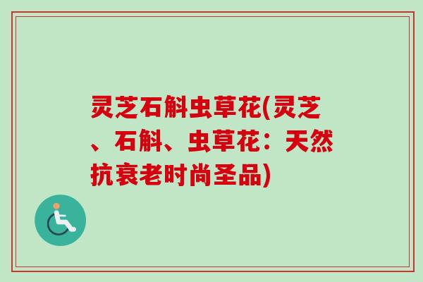 灵芝石斛虫草花(灵芝、石斛、虫草花：天然抗衰老时尚圣品)