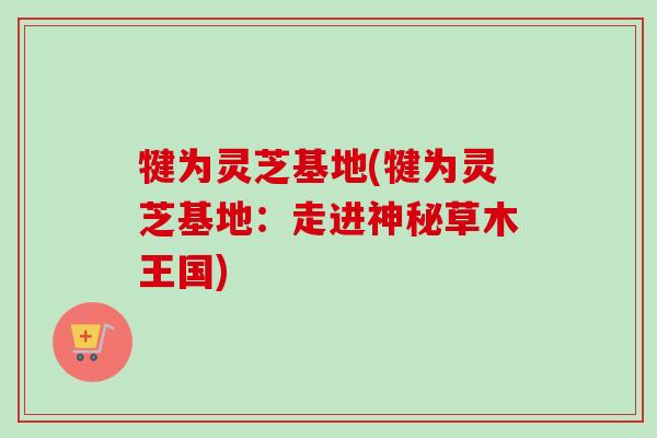 犍为灵芝基地(犍为灵芝基地：走进神秘草木王国)