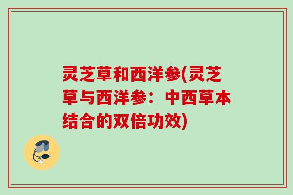 灵芝草和西洋参(灵芝草与西洋参：中西草本结合的双倍功效)