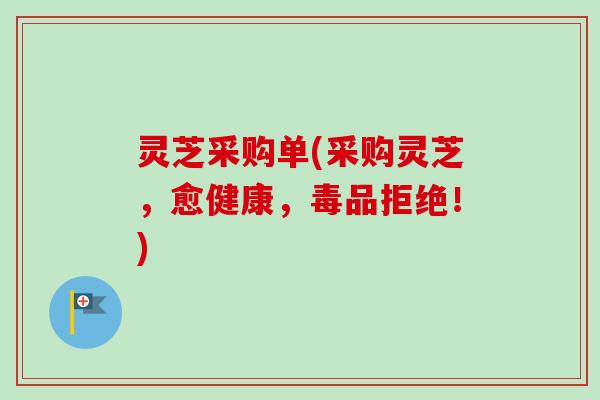 灵芝采购单(采购灵芝，愈健康，毒品拒绝！)