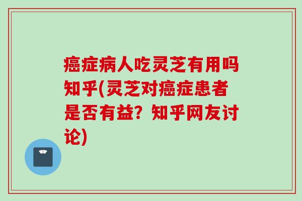 癌症病人吃灵芝有用吗知乎(灵芝对癌症患者是否有益？知乎网友讨论)