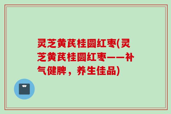 灵芝黄芪桂圆红枣(灵芝黄芪桂圆红枣——补气健脾，养生佳品)