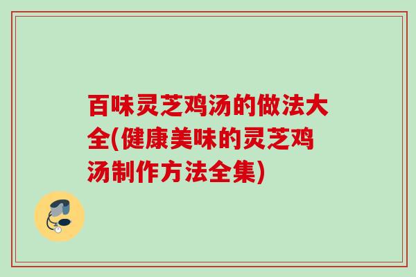 百味灵芝鸡汤的做法大全(健康美味的灵芝鸡汤制作方法全集)