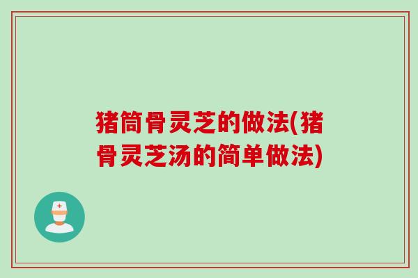 猪筒骨灵芝的做法(猪骨灵芝汤的简单做法)