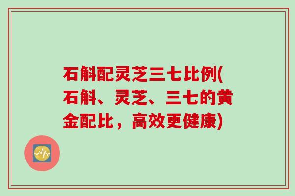 石斛配灵芝三七比例(石斛、灵芝、三七的黄金配比，高效更健康)
