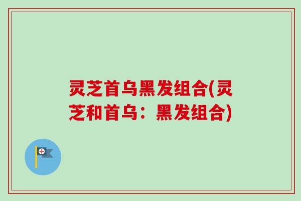 灵芝首乌黑发组合(灵芝和首乌：黑发组合)