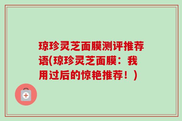 琼珍灵芝面膜测评推荐语(琼珍灵芝面膜：我用过后的惊艳推荐！)