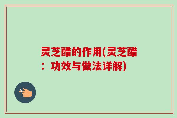 灵芝醋的作用(灵芝醋：功效与做法详解)
