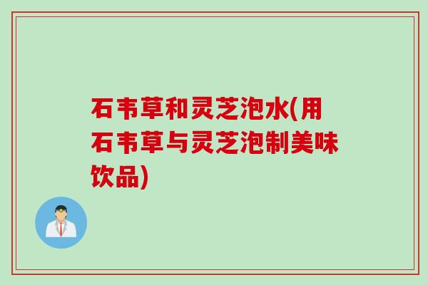 石韦草和灵芝泡水(用石韦草与灵芝泡制美味饮品)