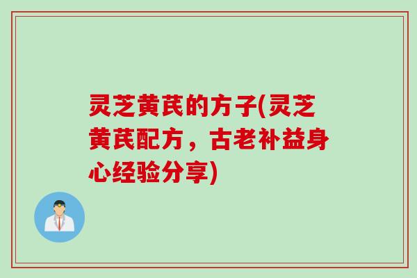 灵芝黄芪的方子(灵芝黄芪配方，古老补益身心经验分享)