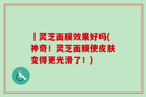祡灵芝面膜效果好吗(神奇！灵芝面膜使皮肤变得更光滑了！)