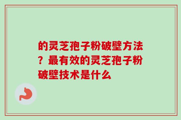 的灵芝孢子粉破壁方法？最有效的灵芝孢子粉破壁技术是什么