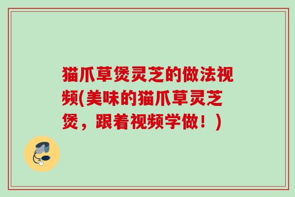 猫爪草煲灵芝的做法视频(美味的猫爪草灵芝煲，跟着视频学做！)