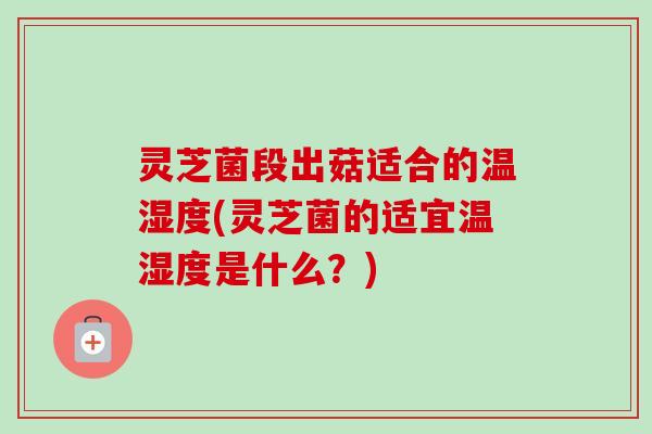 灵芝菌段出菇适合的温湿度(灵芝菌的适宜温湿度是什么？)