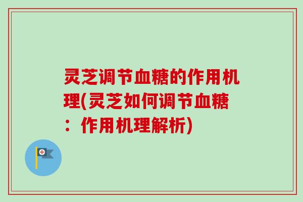 灵芝调节血糖的作用机理(灵芝如何调节血糖：作用机理解析)