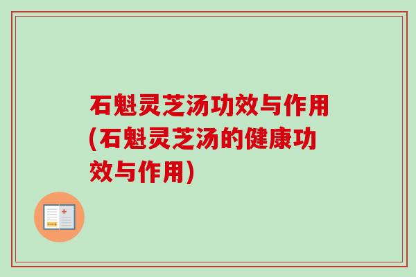 石魁灵芝汤功效与作用(石魁灵芝汤的健康功效与作用)