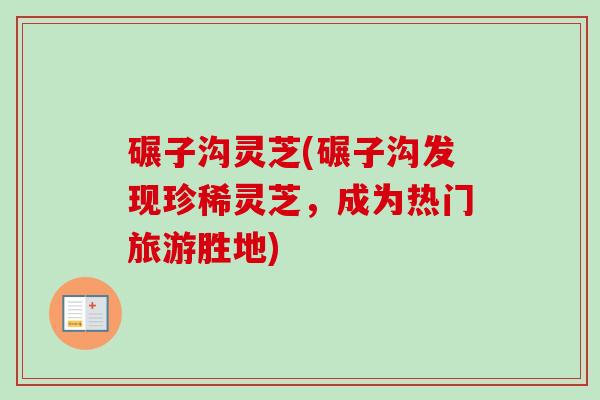 碾子沟灵芝(碾子沟发现珍稀灵芝，成为热门旅游胜地)