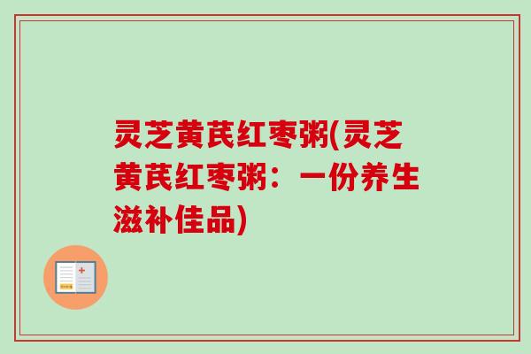 灵芝黄芪红枣粥(灵芝黄芪红枣粥：一份养生滋补佳品)
