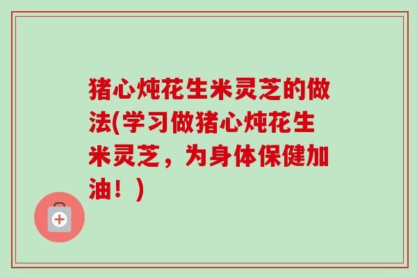 猪心炖花生米灵芝的做法(学习做猪心炖花生米灵芝，为身体保健加油！)