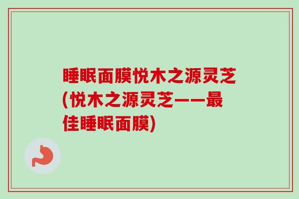睡眠面膜悦木之源灵芝(悦木之源灵芝——最佳睡眠面膜)
