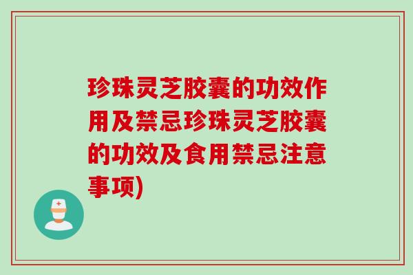 珍珠灵芝胶囊的功效作用及禁忌珍珠灵芝胶囊的功效及食用禁忌注意事项)