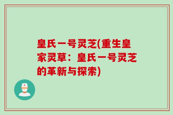 皇氏一号灵芝(重生皇家灵草：皇氏一号灵芝的革新与探索)