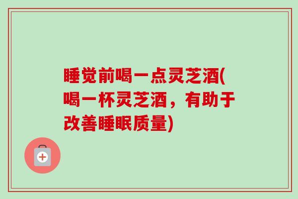 睡觉前喝一点灵芝酒(喝一杯灵芝酒，有助于改善睡眠质量)