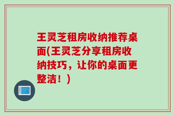 王灵芝租房收纳推荐桌面(王灵芝分享租房收纳技巧，让你的桌面更整洁！)