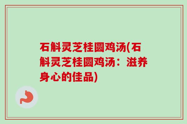 石斛灵芝桂圆鸡汤(石斛灵芝桂圆鸡汤：滋养身心的佳品)
