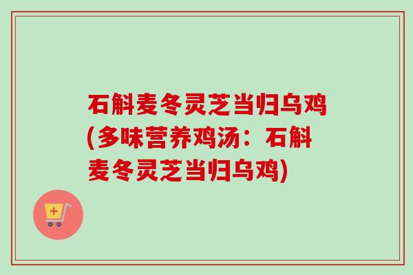 石斛麦冬灵芝当归乌鸡(多味营养鸡汤：石斛麦冬灵芝当归乌鸡)