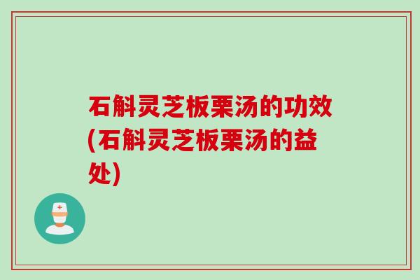 石斛灵芝板栗汤的功效(石斛灵芝板栗汤的益处)