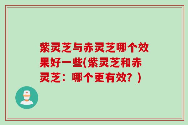 紫灵芝与赤灵芝哪个效果好一些(紫灵芝和赤灵芝：哪个更有效？)