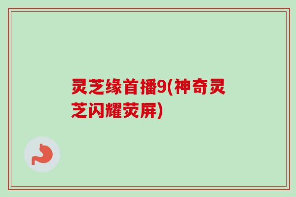 灵芝缘首播9(神奇灵芝闪耀荧屏)