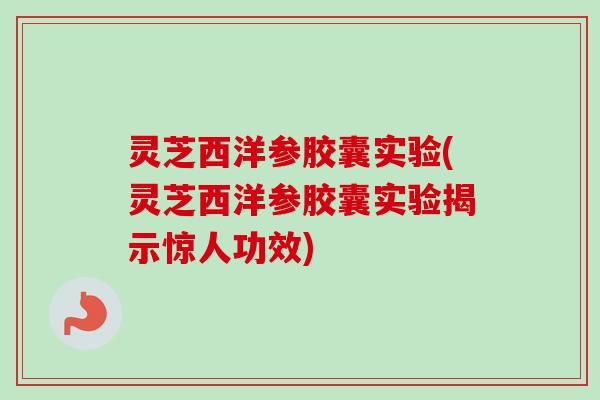 灵芝西洋参胶囊实验(灵芝西洋参胶囊实验揭示惊人功效)