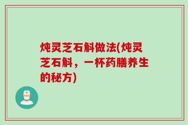 炖灵芝石斛做法(炖灵芝石斛，一杯药膳养生的秘方)