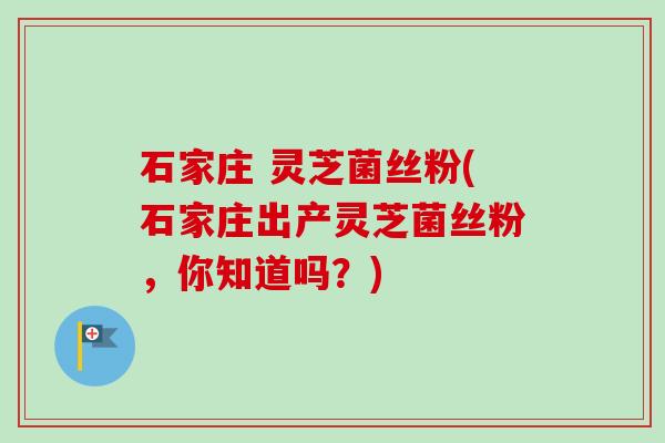 石家庄 灵芝菌丝粉(石家庄出产灵芝菌丝粉，你知道吗？)
