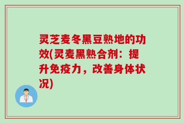 灵芝麦冬黑豆熟地的功效(灵麦黑熟合剂：提升免疫力，改善身体状况)