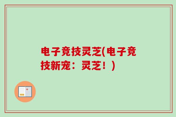 电子竞技灵芝(电子竞技新宠:灵芝!) 电子竞技灵芝(电子竞技新宠:灵芝!)