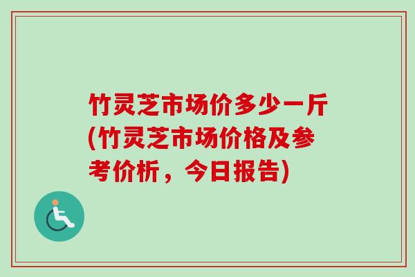 竹灵芝市场价多少一斤(竹灵芝市场价格及参考价析，今日报告)