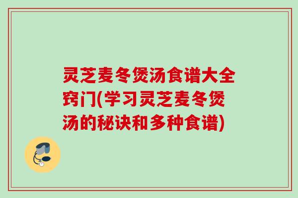 灵芝麦冬煲汤食谱大全窍门(学习灵芝麦冬煲汤的秘诀和多种食谱) 灵芝麦冬煲汤食谱大全窍门(学习灵芝麦冬煲汤的秘诀和多种食谱)