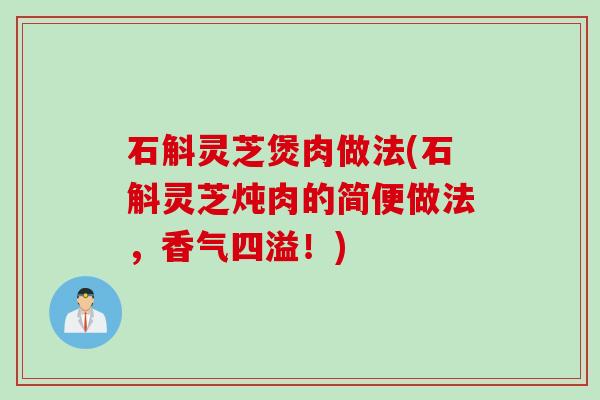 石斛灵芝煲肉做法(石斛灵芝炖肉的简便做法，香气四溢！)