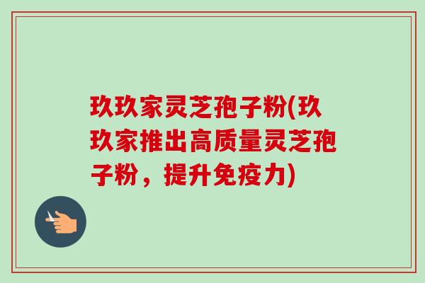 玖玖家灵芝孢子粉(玖玖家推出高质量灵芝孢子粉，提升免疫力)