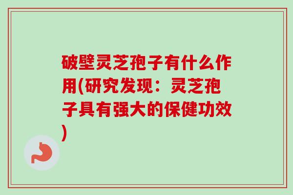 破壁灵芝孢子有什么作用(研究发现：灵芝孢子具有强大的保健功效)