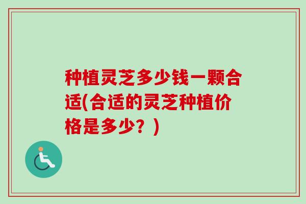 种植灵芝多少钱一颗合适(合适的灵芝种植价格是多少？)