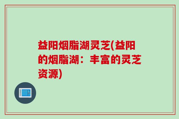 益阳烟脂湖灵芝(益阳的烟脂湖：丰富的灵芝资源)