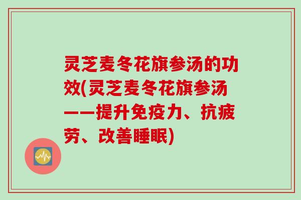 灵芝麦冬花旗参汤的功效(灵芝麦冬花旗参汤——提升免疫力、抗疲劳、改善睡眠)