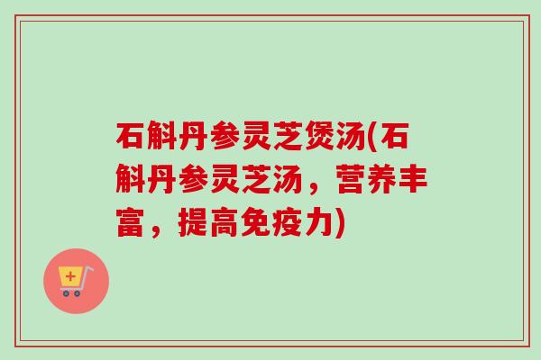 石斛丹参灵芝煲汤(石斛丹参灵芝汤，营养丰富，提高免疫力)