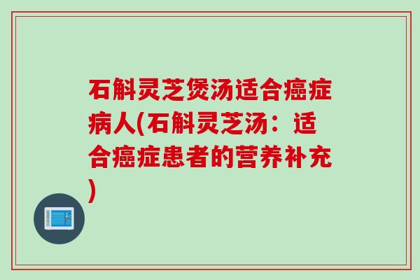 石斛灵芝煲汤适合癌症病人(石斛灵芝汤：适合癌症患者的营养补充)