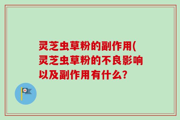 灵芝虫草粉的副作用(灵芝虫草粉的不良影响以及副作用有什么？