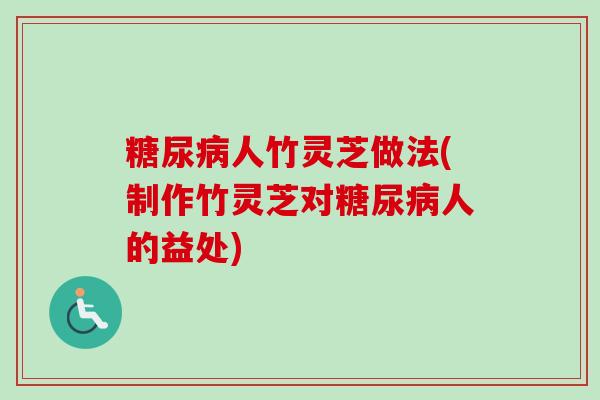 糖尿病人竹灵芝做法(制作竹灵芝对糖尿病人的益处)